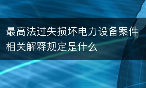 最高法过失损坏电力设备案件相关解释规定是什么
