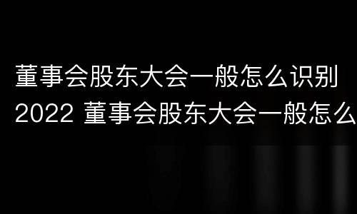 董事会股东大会一般怎么识别2022 董事会股东大会一般怎么识别2022年的