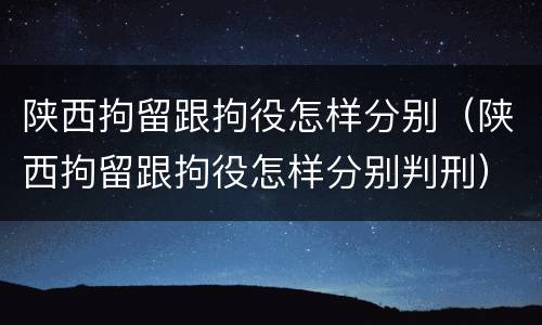 陕西拘留跟拘役怎样分别（陕西拘留跟拘役怎样分别判刑）