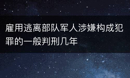 雇用逃离部队军人涉嫌构成犯罪的一般判刑几年
