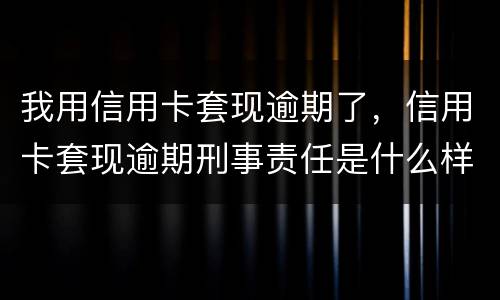 我用信用卡套现逾期了，信用卡套现逾期刑事责任是什么样的