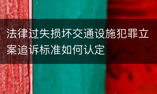 法律过失损坏交通设施犯罪立案追诉标准如何认定