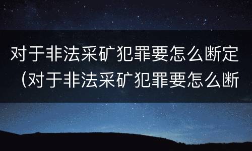 对于非法采矿犯罪要怎么断定（对于非法采矿犯罪要怎么断定罪名）