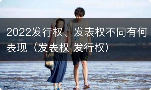2022发行权、发表权不同有何表现（发表权 发行权）