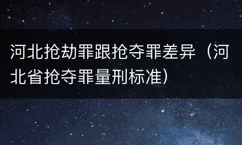 河北抢劫罪跟抢夺罪差异（河北省抢夺罪量刑标准）