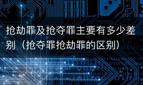 抢劫罪及抢夺罪主要有多少差别（抢夺罪抢劫罪的区别）