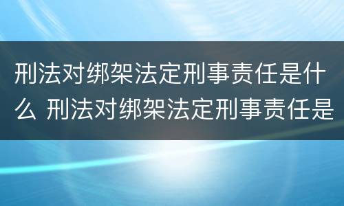刑法对绑架法定刑事责任是什么 刑法对绑架法定刑事责任是什么意思