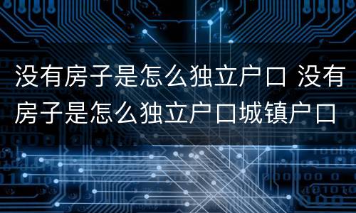 没有房子是怎么独立户口 没有房子是怎么独立户口城镇户口