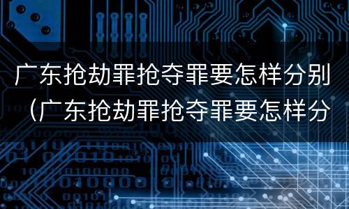 广东抢劫罪抢夺罪要怎样分别（广东抢劫罪抢夺罪要怎样分别认定）
