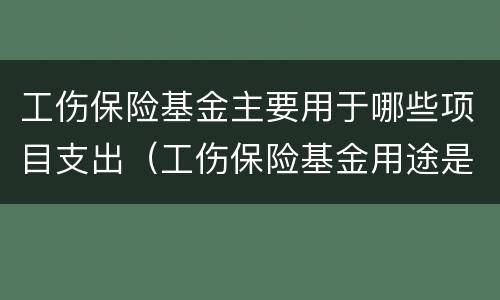工伤保险基金主要用于哪些项目支出（工伤保险基金用途是什么）