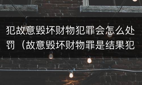 犯故意毁坏财物犯罪会怎么处罚（故意毁坏财物罪是结果犯还是行为犯）
