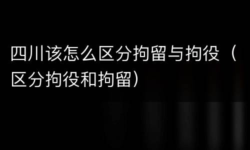 四川该怎么区分拘留与拘役（区分拘役和拘留）