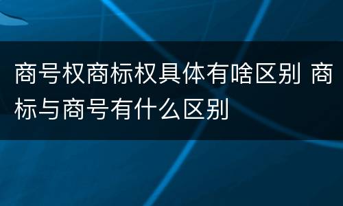 商号权商标权具体有啥区别 商标与商号有什么区别