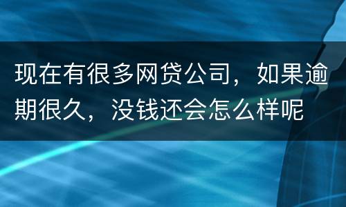 现在有很多网贷公司，如果逾期很久，没钱还会怎么样呢
