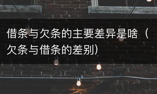 借条与欠条的主要差异是啥（欠条与借条的差别）