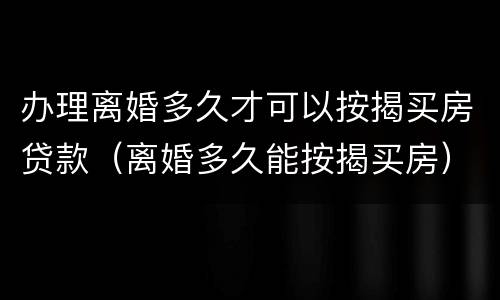 办理离婚多久才可以按揭买房贷款（离婚多久能按揭买房）