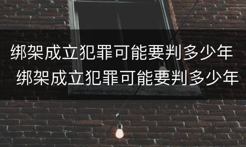 绑架成立犯罪可能要判多少年 绑架成立犯罪可能要判多少年缓刑