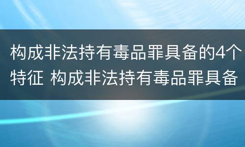 构成非法持有毒品罪具备的4个特征 构成非法持有毒品罪具备的4个特征包括