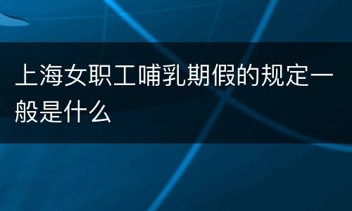 上海女职工哺乳期假的规定一般是什么