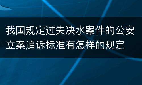 我国规定过失决水案件的公安立案追诉标准有怎样的规定