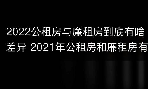 2022公租房与廉租房到底有啥差异 2021年公租房和廉租房有什么区别