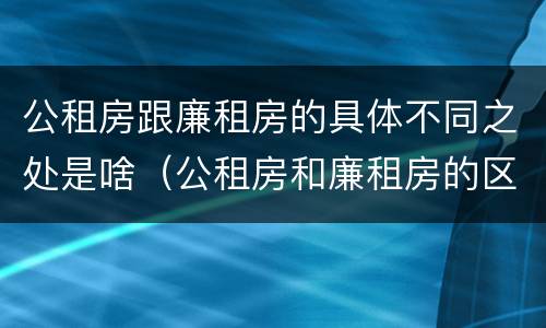 公租房跟廉租房的具体不同之处是啥（公租房和廉租房的区别）
