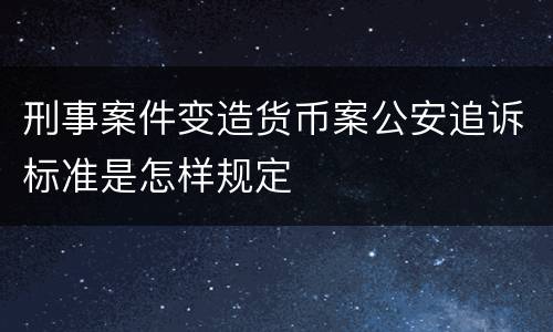 刑事案件变造货币案公安追诉标准是怎样规定