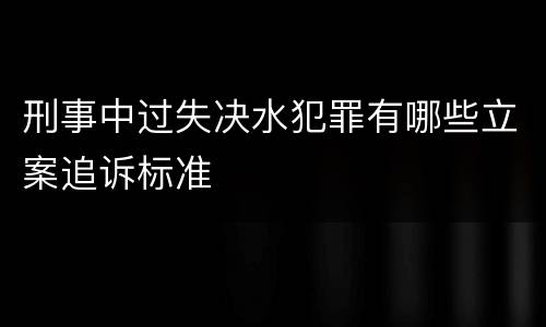 刑事中过失决水犯罪有哪些立案追诉标准