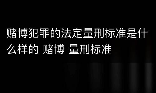 赌博犯罪的法定量刑标准是什么样的 赌博 量刑标准