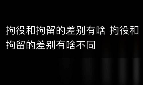 拘役和拘留的差别有啥 拘役和拘留的差别有啥不同