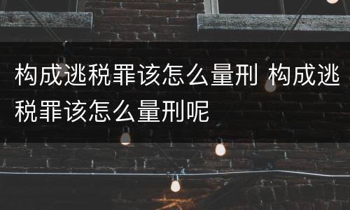 构成逃税罪该怎么量刑 构成逃税罪该怎么量刑呢