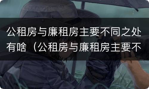 公租房与廉租房主要不同之处有啥（公租房与廉租房主要不同之处有啥区别）