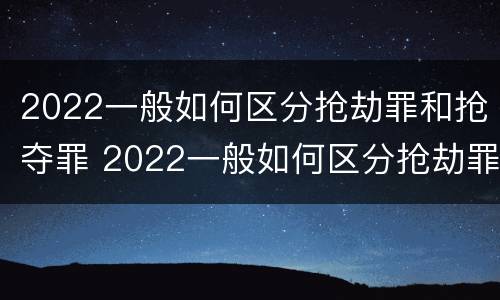 2022一般如何区分抢劫罪和抢夺罪 2022一般如何区分抢劫罪和抢夺罪呢