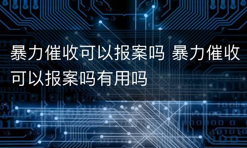 暴力催收可以报案吗 暴力催收可以报案吗有用吗