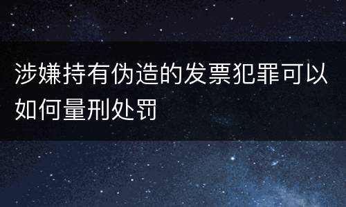 涉嫌持有伪造的发票犯罪可以如何量刑处罚