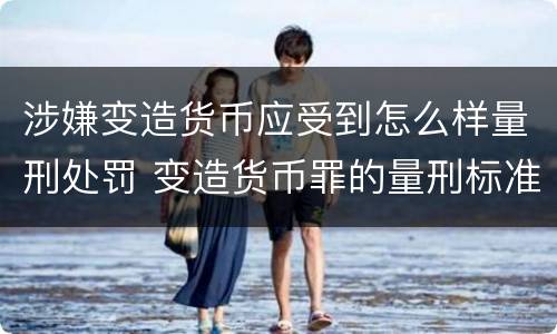 涉嫌变造货币应受到怎么样量刑处罚 变造货币罪的量刑标准
