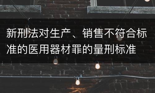 新刑法对生产、销售不符合标准的医用器材罪的量刑标准