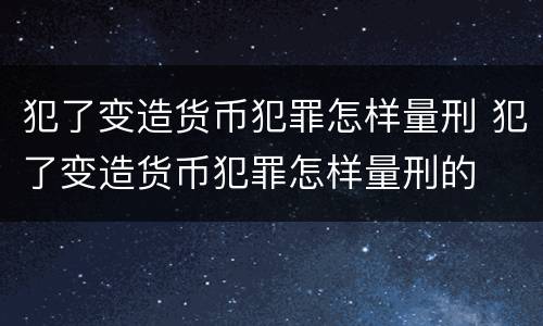 犯了变造货币犯罪怎样量刑 犯了变造货币犯罪怎样量刑的