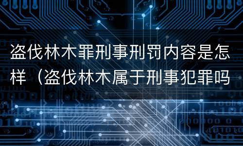盗伐林木罪刑事刑罚内容是怎样（盗伐林木属于刑事犯罪吗）