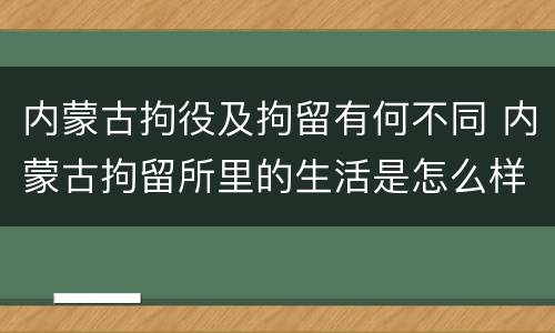 内蒙古拘役及拘留有何不同 内蒙古拘留所里的生活是怎么样的
