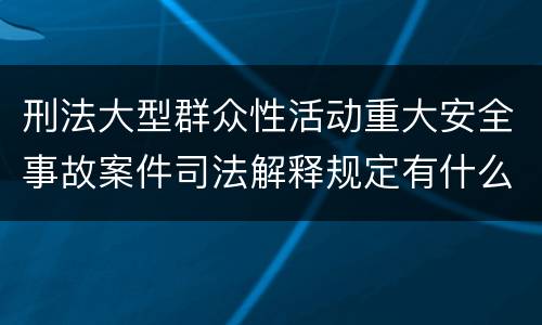 刑法大型群众性活动重大安全事故案件司法解释规定有什么内容