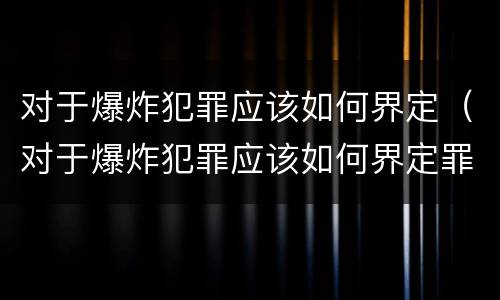 对于爆炸犯罪应该如何界定（对于爆炸犯罪应该如何界定罪名）
