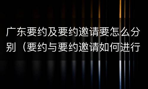 广东要约及要约邀请要怎么分别（要约与要约邀请如何进行有效区分?）