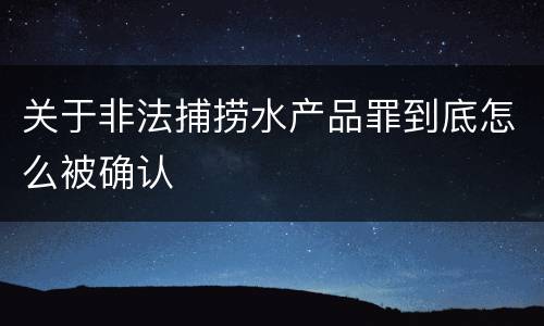 关于非法捕捞水产品罪到底怎么被确认
