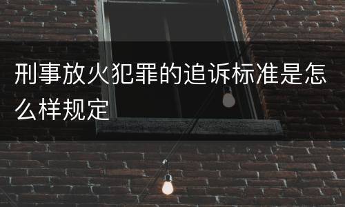 刑事放火犯罪的追诉标准是怎么样规定