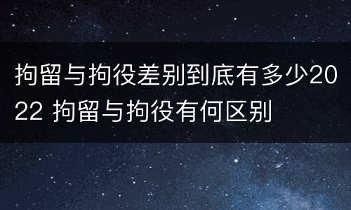 拘留与拘役差别到底有多少2022 拘留与拘役有何区别