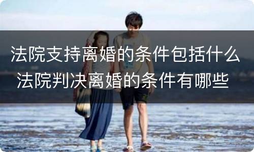 法院支持离婚的条件包括什么 法院判决离婚的条件有哪些