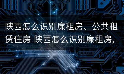 陕西怎么识别廉租房、公共租赁住房 陕西怎么识别廉租房,公共租赁住房的真假