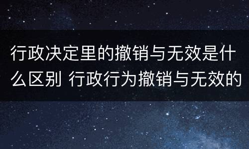 行政决定里的撤销与无效是什么区别 行政行为撤销与无效的区别