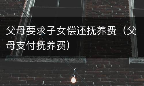 父母要求子女偿还抚养费（父母支付抚养费）